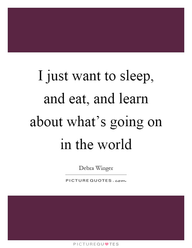 I just want to sleep, and eat, and learn about what's going on in the world Picture Quote #1