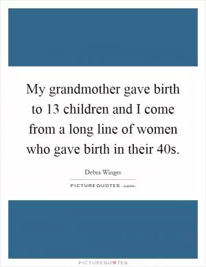 My grandmother gave birth to 13 children and I come from a long line of women who gave birth in their 40s Picture Quote #1