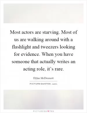 Most actors are starving. Most of us are walking around with a flashlight and tweezers looking for evidence. When you have someone that actually writes an acting role, it’s rare Picture Quote #1