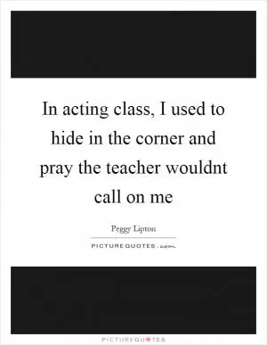 In acting class, I used to hide in the corner and pray the teacher wouldnt call on me Picture Quote #1