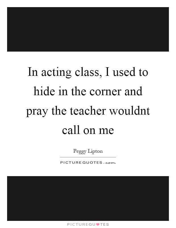 In acting class, I used to hide in the corner and pray the teacher wouldnt call on me Picture Quote #1