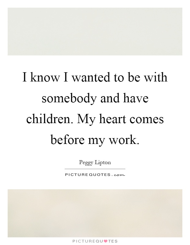 I know I wanted to be with somebody and have children. My heart comes before my work Picture Quote #1