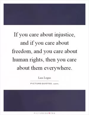 If you care about injustice, and if you care about freedom, and you care about human rights, then you care about them everywhere Picture Quote #1