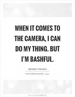 When it comes to the camera, I can do my thing. But I’m bashful Picture Quote #1