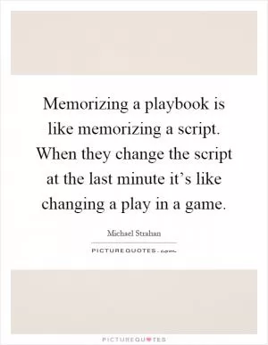 Memorizing a playbook is like memorizing a script. When they change the script at the last minute it’s like changing a play in a game Picture Quote #1