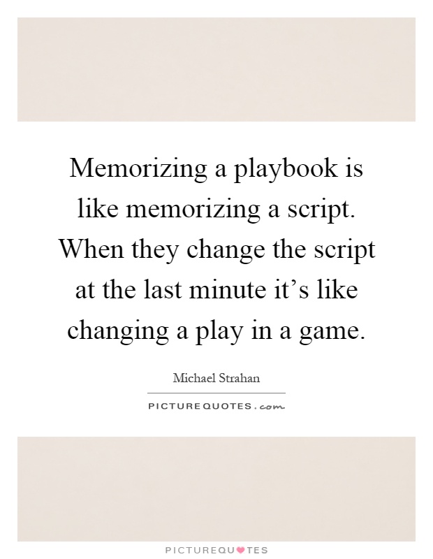 Memorizing a playbook is like memorizing a script. When they change the script at the last minute it's like changing a play in a game Picture Quote #1