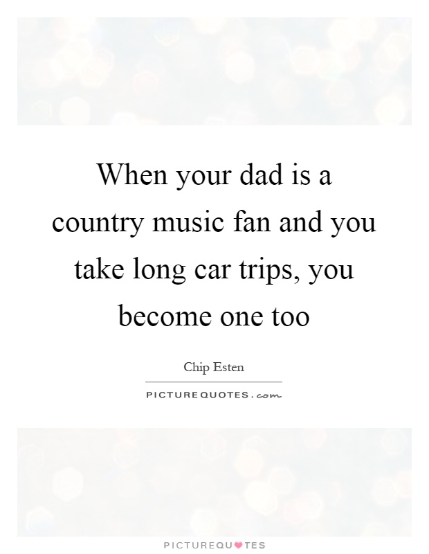 When your dad is a country music fan and you take long car trips, you become one too Picture Quote #1