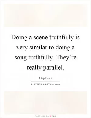 Doing a scene truthfully is very similar to doing a song truthfully. They’re really parallel Picture Quote #1