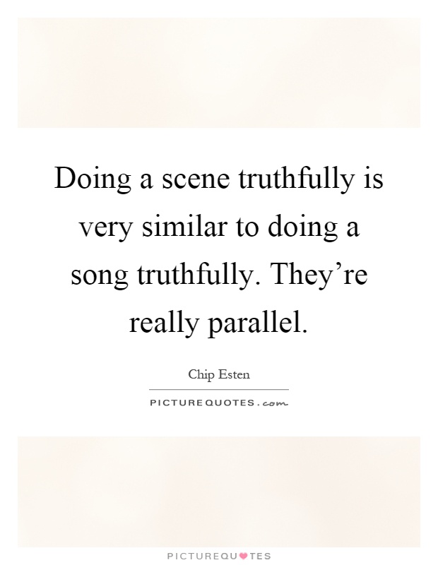 Doing a scene truthfully is very similar to doing a song truthfully. They're really parallel Picture Quote #1