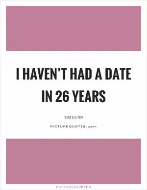I haven’t had a date in 26 years Picture Quote #1