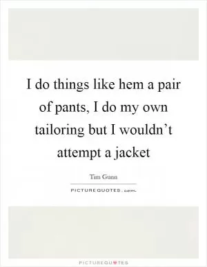 I do things like hem a pair of pants, I do my own tailoring but I wouldn’t attempt a jacket Picture Quote #1