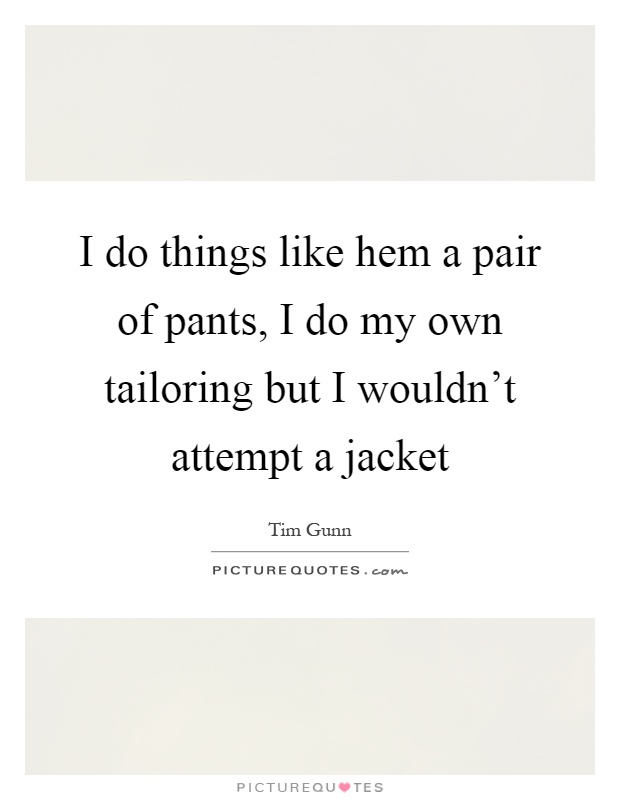 I do things like hem a pair of pants, I do my own tailoring but I wouldn't attempt a jacket Picture Quote #1