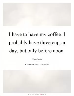 I have to have my coffee. I probably have three cups a day, but only before noon Picture Quote #1