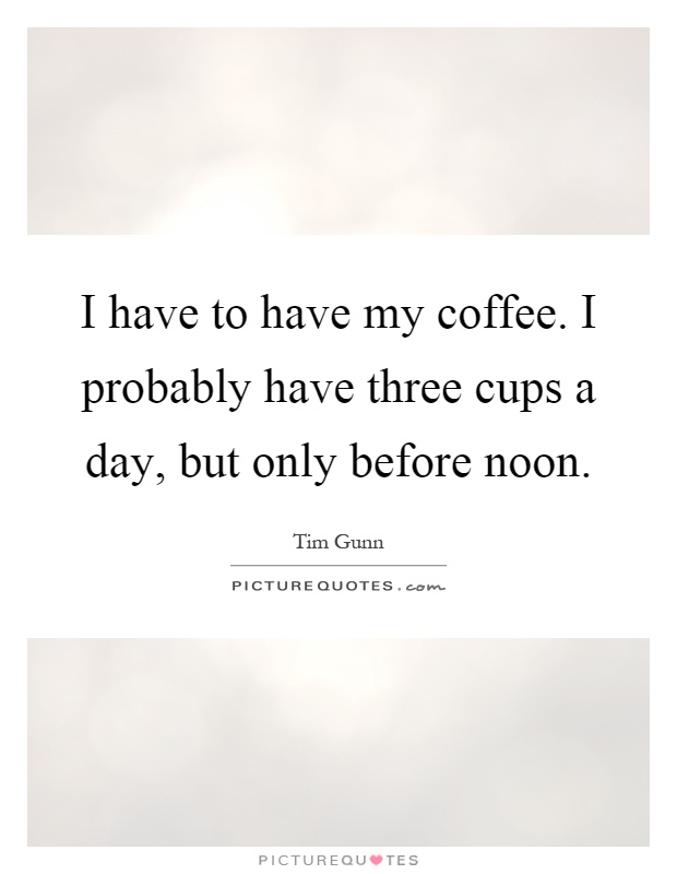 I have to have my coffee. I probably have three cups a day, but only before noon Picture Quote #1