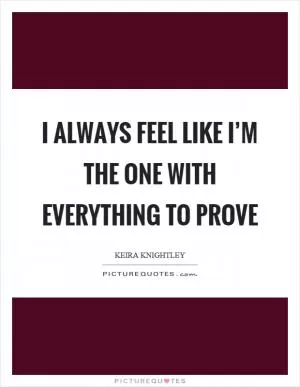 I always feel like I’m the one with everything to prove Picture Quote #1