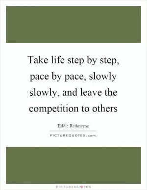 Take life step by step, pace by pace, slowly slowly, and leave the competition to others Picture Quote #1