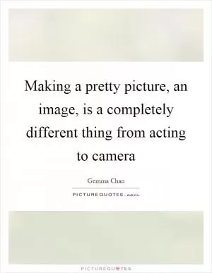 Making a pretty picture, an image, is a completely different thing from acting to camera Picture Quote #1