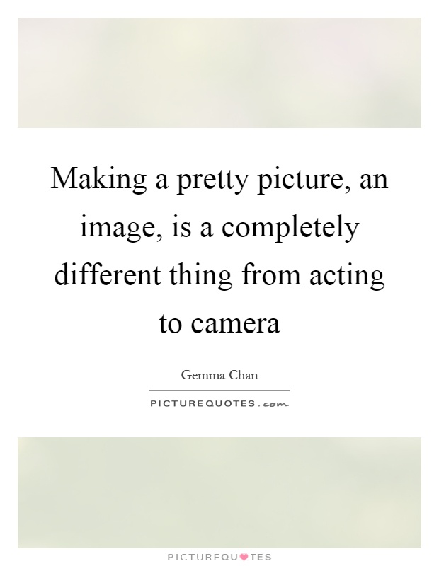 Making a pretty picture, an image, is a completely different thing from acting to camera Picture Quote #1