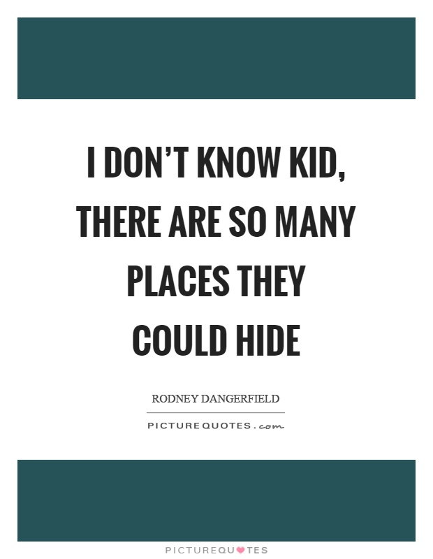 I don’t know kid, there are so many places they could hide Picture Quote #1
