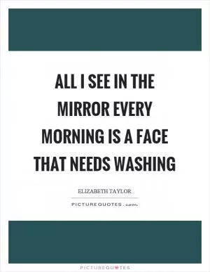 All I see in the mirror every morning is a face that needs washing Picture Quote #1
