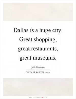 Dallas is a huge city. Great shopping, great restaurants, great museums Picture Quote #1