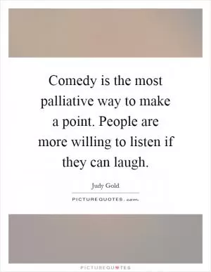 Comedy is the most palliative way to make a point. People are more willing to listen if they can laugh Picture Quote #1