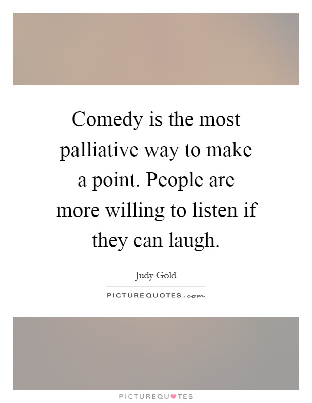 Comedy is the most palliative way to make a point. People are more willing to listen if they can laugh Picture Quote #1