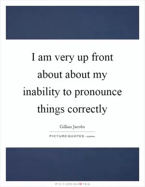 I am very up front about about my inability to pronounce things correctly Picture Quote #1