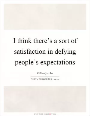 I think there’s a sort of satisfaction in defying people’s expectations Picture Quote #1