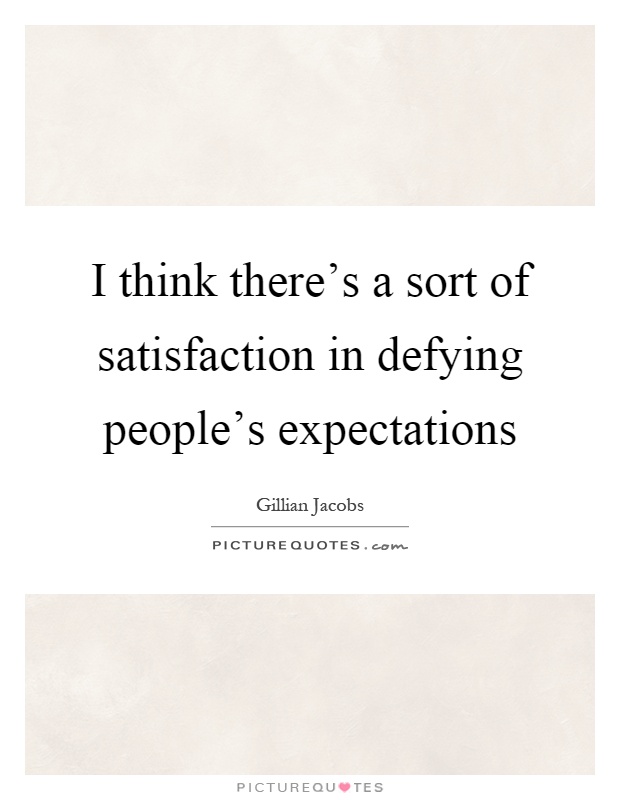 I think there's a sort of satisfaction in defying people's expectations Picture Quote #1