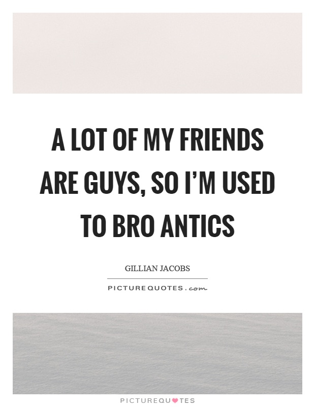A lot of my friends are guys, so I'm used to bro antics Picture Quote #1