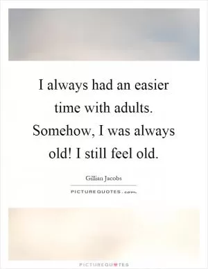 I always had an easier time with adults. Somehow, I was always old! I still feel old Picture Quote #1