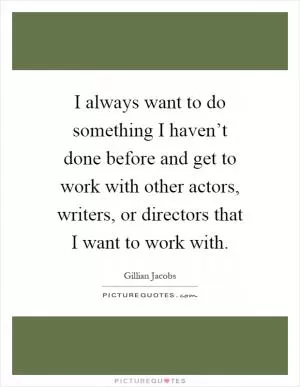 I always want to do something I haven’t done before and get to work with other actors, writers, or directors that I want to work with Picture Quote #1