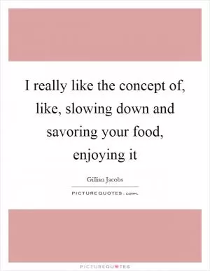 I really like the concept of, like, slowing down and savoring your food, enjoying it Picture Quote #1
