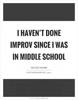 I haven’t done improv since I was in middle school Picture Quote #1