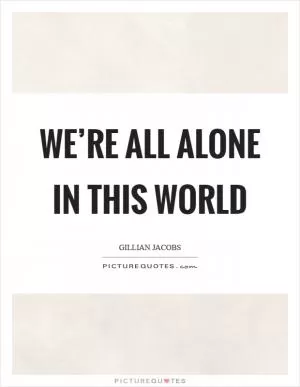 We’re all alone in this world Picture Quote #1