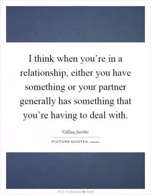 I think when you’re in a relationship, either you have something or your partner generally has something that you’re having to deal with Picture Quote #1