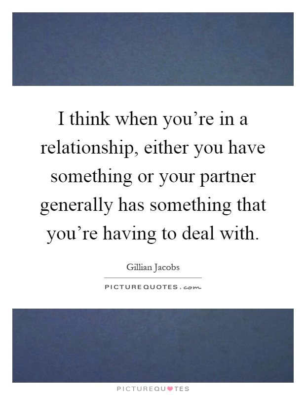 I think when you're in a relationship, either you have something or your partner generally has something that you're having to deal with Picture Quote #1