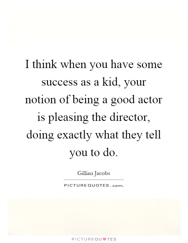 I think when you have some success as a kid, your notion of being a good actor is pleasing the director, doing exactly what they tell you to do Picture Quote #1