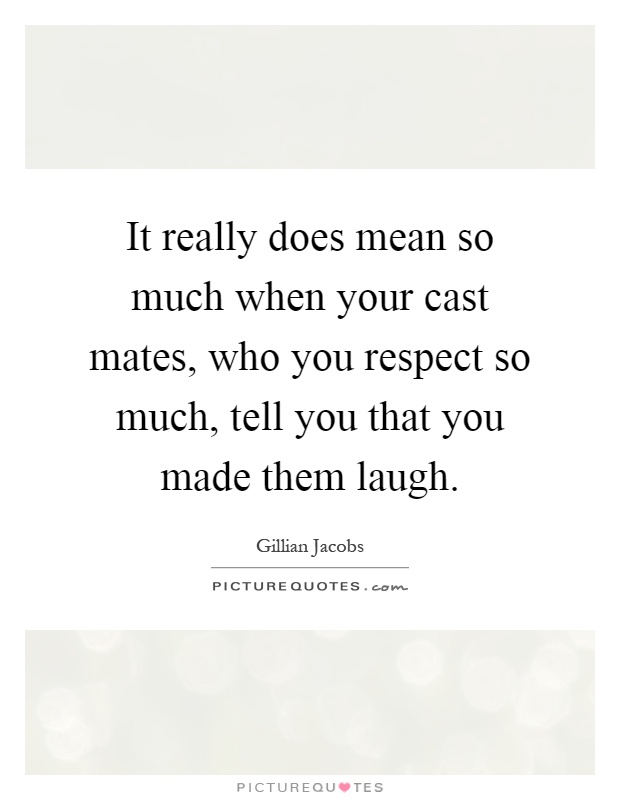 It really does mean so much when your cast mates, who you respect so much, tell you that you made them laugh Picture Quote #1