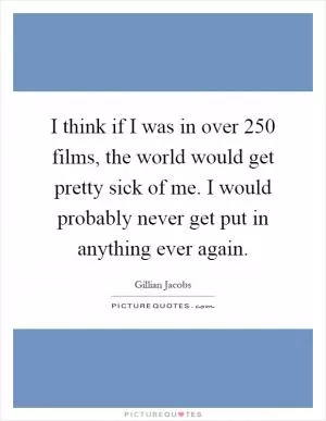 I think if I was in over 250 films, the world would get pretty sick of me. I would probably never get put in anything ever again Picture Quote #1