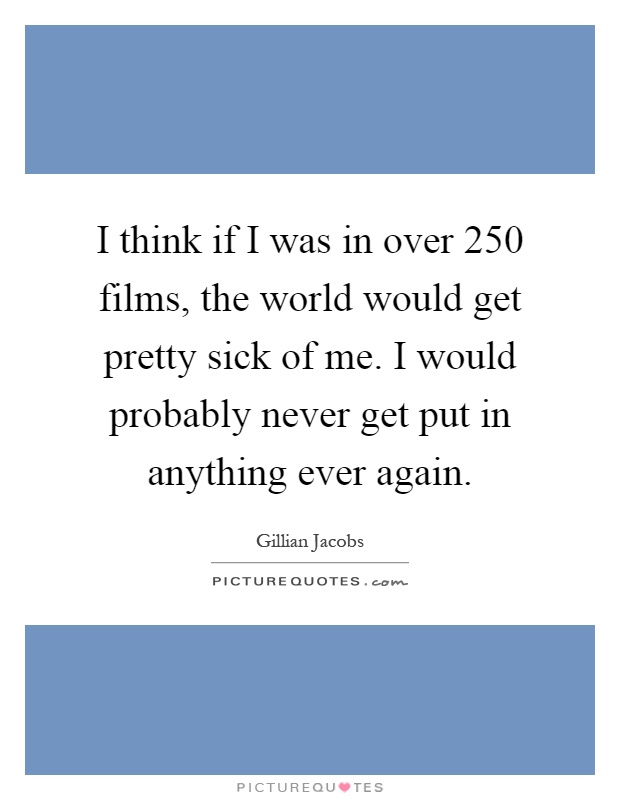 I think if I was in over 250 films, the world would get pretty sick of me. I would probably never get put in anything ever again Picture Quote #1