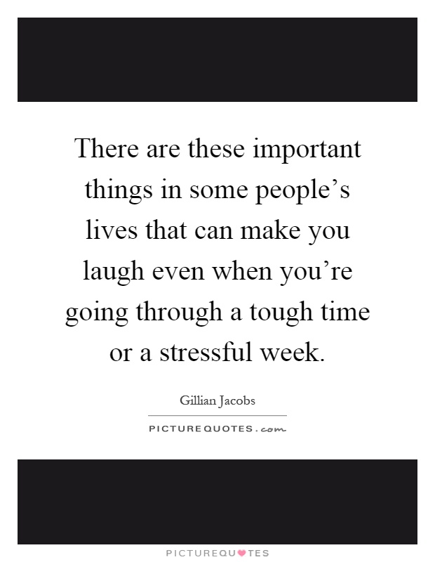 There are these important things in some people's lives that can make you laugh even when you're going through a tough time or a stressful week Picture Quote #1