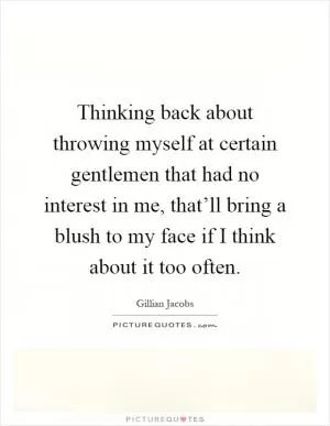 Thinking back about throwing myself at certain gentlemen that had no interest in me, that’ll bring a blush to my face if I think about it too often Picture Quote #1