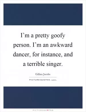 I’m a pretty goofy person. I’m an awkward dancer, for instance, and a terrible singer Picture Quote #1