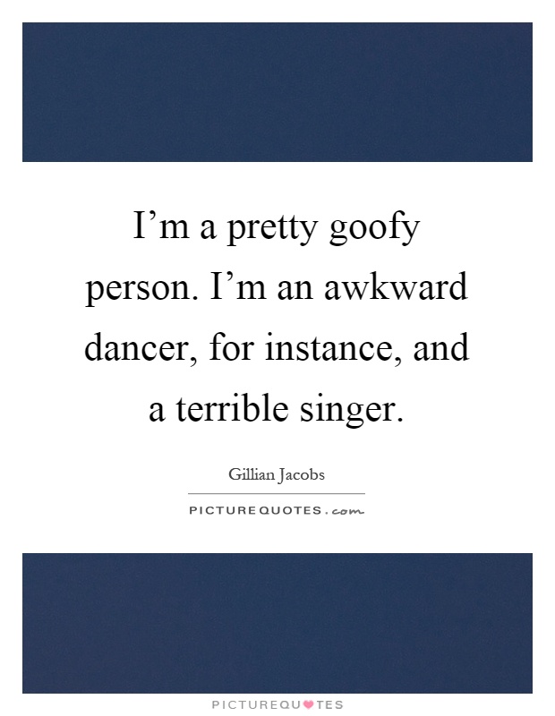 I'm a pretty goofy person. I'm an awkward dancer, for instance, and a terrible singer Picture Quote #1