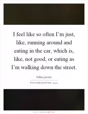 I feel like so often I’m just, like, running around and eating in the car, which is, like, not good, or eating as I’m walking down the street Picture Quote #1