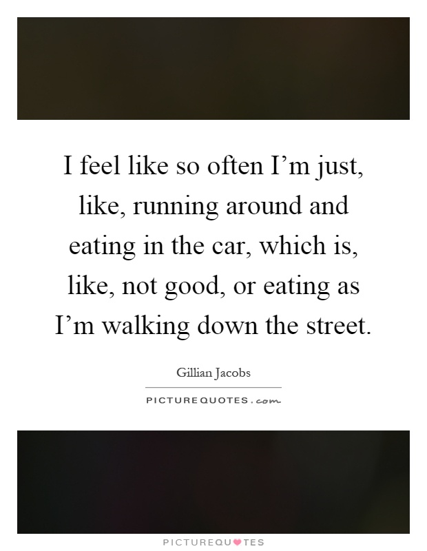I feel like so often I'm just, like, running around and eating in the car, which is, like, not good, or eating as I'm walking down the street Picture Quote #1