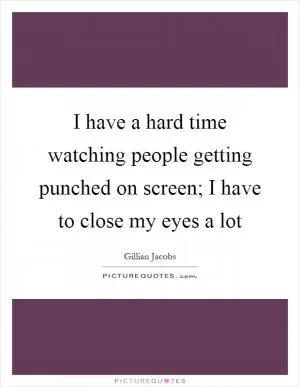 I have a hard time watching people getting punched on screen; I have to close my eyes a lot Picture Quote #1