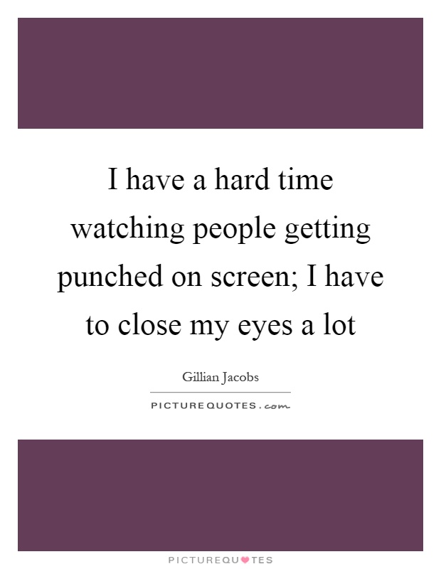 I have a hard time watching people getting punched on screen; I have to close my eyes a lot Picture Quote #1